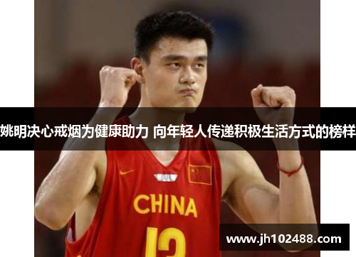 姚明决心戒烟为健康助力 向年轻人传递积极生活方式的榜样