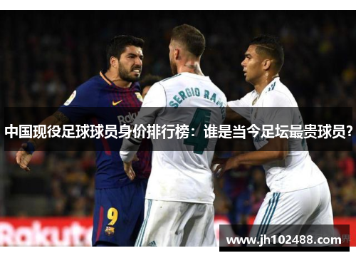 中国现役足球球员身价排行榜：谁是当今足坛最贵球员？